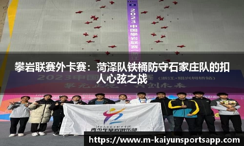 攀岩联赛外卡赛：菏泽队铁桶防守石家庄队的扣人心弦之战