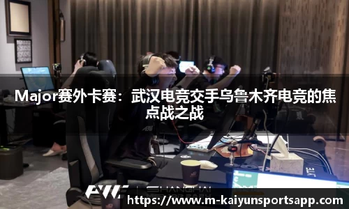 Major赛外卡赛：武汉电竞交手乌鲁木齐电竞的焦点战之战